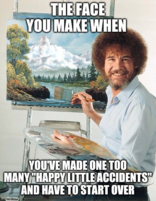 Bob Ross Meme |  THE FACE YOU MAKE WHEN; YOU'VE MADE ONE TOO MANY "HAPPY LITTLE ACCIDENTS" AND HAVE TO START OVER | image tagged in bob ross meme | made w/ Imgflip meme maker