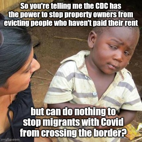 The CDC's conveniently lopsided powers | So you're telling me the CDC has the power to stop property owners from evicting people who haven't paid their rent; but can do nothing to stop migrants with Covid from crossing the border? | image tagged in third world skeptical kid,cdc,liberal bias,covid-19,illegal immigration,rent moratorium | made w/ Imgflip meme maker