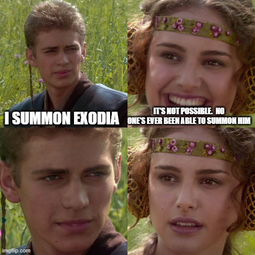 Exodia gets everywhere | I SUMMON EXODIA; IT'S NOT POSSIBLE.  NO ONE'S EVER BEEN ABLE TO SUMMON HIM | image tagged in anakin padme 4 panel | made w/ Imgflip meme maker