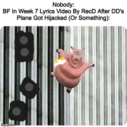 Pig jumping off | Nobody:
BF In Week 7 Lyrics Video By RecD After DD's Plane Got Hijacked (Or Something): | image tagged in pig jumping off | made w/ Imgflip meme maker