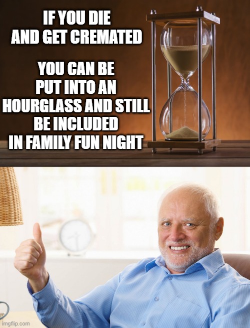 A GREAT WAY TO STORE YOUR ASHES | IF YOU DIE AND GET CREMATED; YOU CAN BE PUT INTO AN HOURGLASS AND STILL BE INCLUDED IN FAMILY FUN NIGHT | image tagged in hide the pain harold,hourglass,death,cremated,games | made w/ Imgflip meme maker