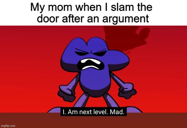 BFB I am next level mad | My mom when I slam the 
door after an argument | image tagged in bfb i am next level mad,my mom,relatable,memes,funny | made w/ Imgflip meme maker