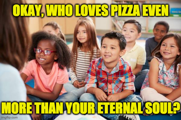 OKAY, WHO LOVES PIZZA EVEN MORE THAN YOUR ETERNAL SOUL? | made w/ Imgflip meme maker