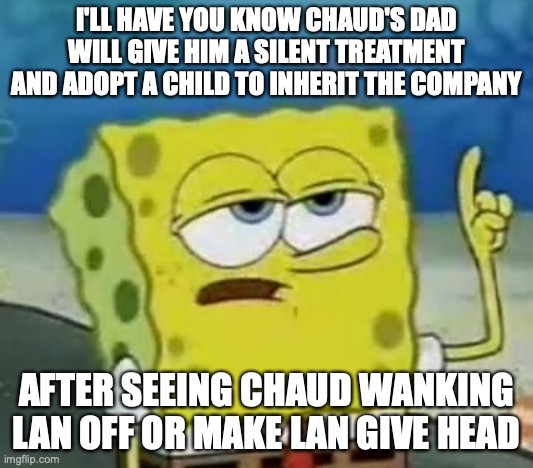 Chaud's Dad | I'LL HAVE YOU KNOW CHAUD'S DAD WILL GIVE HIM A SILENT TREATMENT AND ADOPT A CHILD TO INHERIT THE COMPANY; AFTER SEEING CHAUD WANKING LAN OFF OR MAKE LAN GIVE HEAD | image tagged in memes,i'll have you know spongebob,megaman,megaman battle network | made w/ Imgflip meme maker
