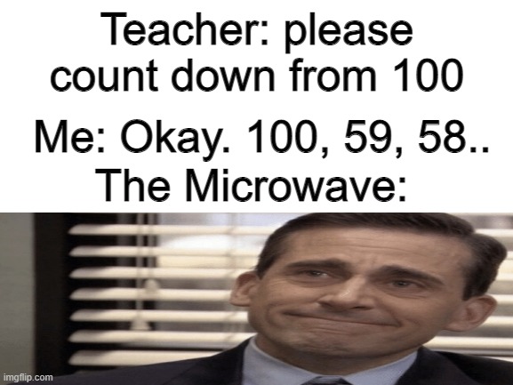 yes | Teacher: please count down from 100; Me: Okay. 100, 59, 58.. The Microwave: | image tagged in blank white template | made w/ Imgflip meme maker