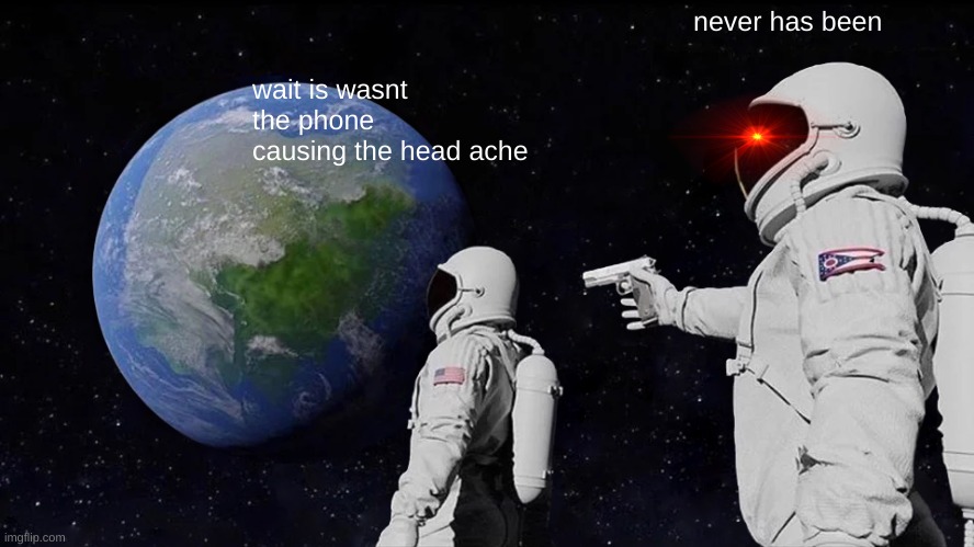 Always Has Been | never has been; wait is wasnt the phone causing the head ache | image tagged in memes,always has been | made w/ Imgflip meme maker