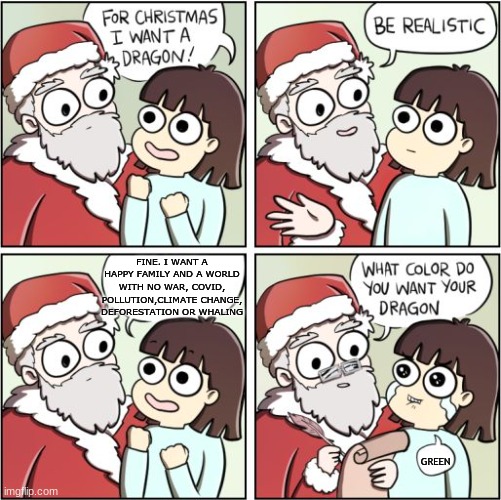 I want a dragon for christmas! | FINE. I WANT A HAPPY FAMILY AND A WORLD WITH NO WAR, COVID, POLLUTION,CLIMATE CHANGE, DEFORESTATION OR WHALING; GREEN | image tagged in christmas memes,dragon | made w/ Imgflip meme maker