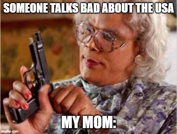 Madea | SOMEONE TALKS BAD ABOUT THE USA; MY MOM: | image tagged in madea | made w/ Imgflip meme maker