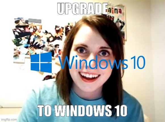 UPGRADE | UPGRADE; TO WINDOWS 10 | image tagged in memes,overly attached girlfriend,windows,windows 10 | made w/ Imgflip meme maker