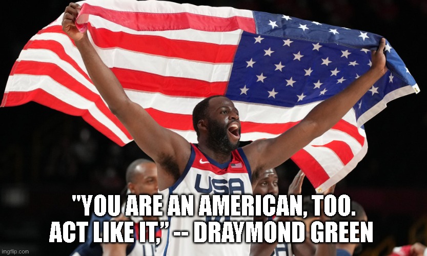 Draymond Green "You are an American, too. Act like it | "YOU ARE AN AMERICAN, TOO. ACT LIKE IT,” -- DRAYMOND GREEN | image tagged in draymond green,2021,usa,gold | made w/ Imgflip meme maker