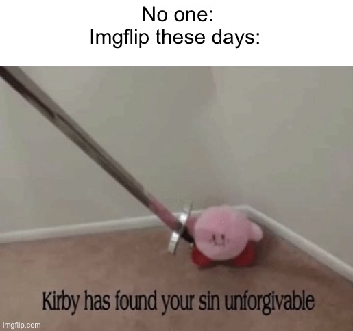 I dunno I just see a lot of this | No one:
Imgflip these days: | image tagged in kirby has found your sin unforgivable,imgflip,imgflip community,imgflip meme,kirby,funny | made w/ Imgflip meme maker