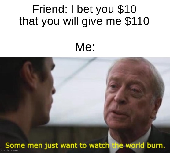 Friend: I bet you $10 that you will give me $110; Me: | image tagged in memes,blank transparent square,some men just want to watch the world burn | made w/ Imgflip meme maker
