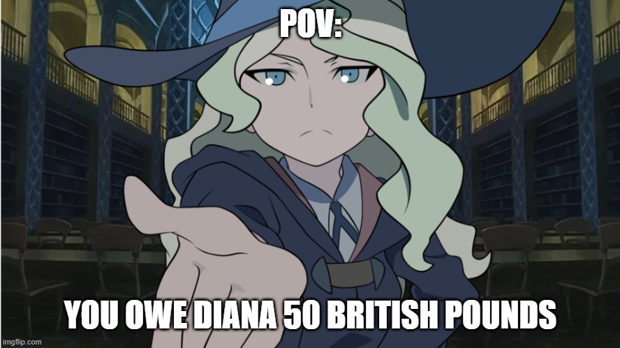 Little Witch Academia Diana Meme | POV:; YOU OWE DIANA 50 BRITISH POUNDS | image tagged in little witch academia diana meme | made w/ Imgflip meme maker