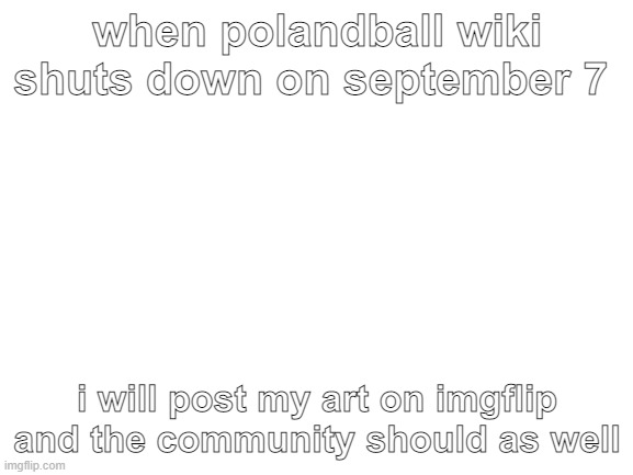 this isnt a meme | when polandball wiki shuts down on september 7; i will post my art on imgflip and the community should as well | image tagged in blank white template | made w/ Imgflip meme maker