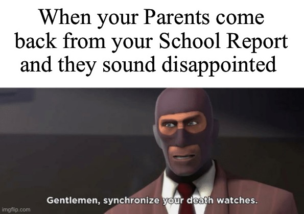 Adios- | When your Parents come back from your School Report and they sound disappointed | image tagged in gentlemen synchronize your death watches | made w/ Imgflip meme maker
