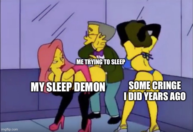 OH NOOOOOOOOOO | ME TRYING TO SLEEP; SOME CRINGE I DID YEARS AGO; MY SLEEP DEMON | image tagged in smithers vs strippers | made w/ Imgflip meme maker