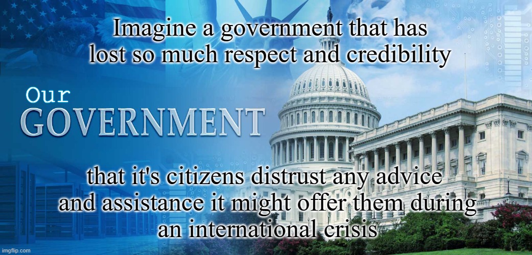 Our Government |  Imagine a government that has lost so much respect and credibility; Our; that it's citizens distrust any advice
 and assistance it might offer them during
 an international crisis | image tagged in government meme,distrust,respect,crisis | made w/ Imgflip meme maker