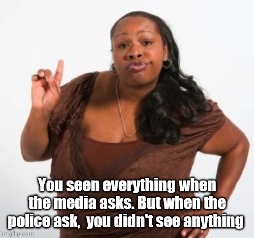 sassy black woman | You seen everything when the media asks. But when the police ask,  you didn't see anything | image tagged in sassy black woman | made w/ Imgflip meme maker