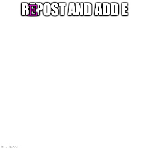 Blank Transparent Square Meme | E; REPOST AND ADD E | image tagged in memes,blank transparent square | made w/ Imgflip meme maker