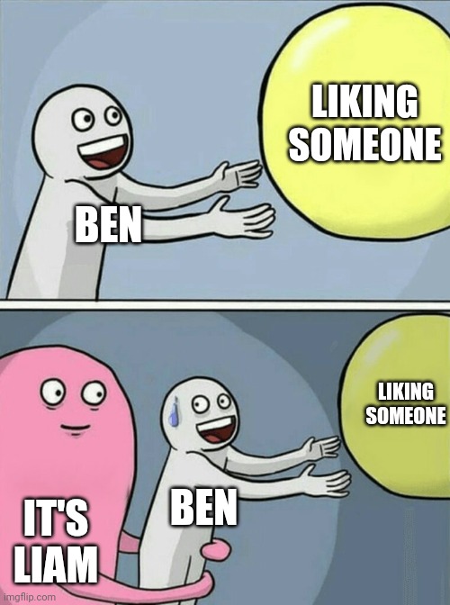 Running Away Balloon Meme | LIKING SOMEONE; BEN; LIKING SOMEONE; BEN; IT'S LIAM | image tagged in memes,running away balloon | made w/ Imgflip meme maker