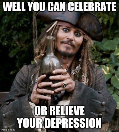Jack Sparrow With Rum | WELL YOU CAN CELEBRATE OR RELIEVE YOUR DEPRESSION | image tagged in jack sparrow with rum | made w/ Imgflip meme maker