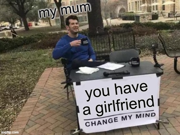 Change My Mind Meme | my mum; you have a girlfriend | image tagged in memes,change my mind | made w/ Imgflip meme maker