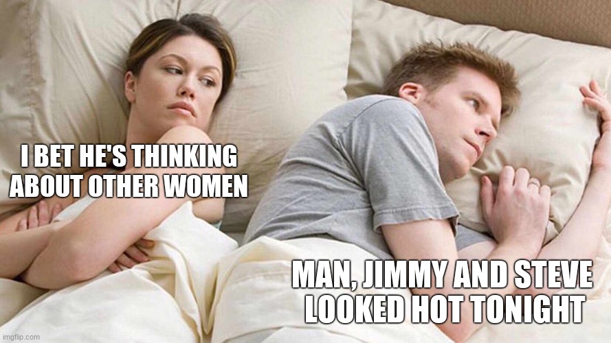 I Bet He's Thinking About Other Women Meme | I BET HE'S THINKING ABOUT OTHER WOMEN; MAN, JIMMY AND STEVE 
LOOKED HOT TONIGHT | image tagged in memes,i bet he's thinking about other women | made w/ Imgflip meme maker