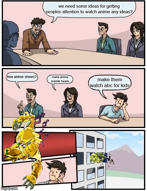 Boardroom Meeting Suggestion Meme | we need some ideas for getting peoples attention to watch anime any ideas? free anime shows? make anime bubble heads; make them watch abc for kids | image tagged in memes,boardroom meeting suggestion | made w/ Imgflip meme maker