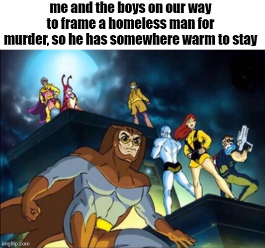 We are a hero! | me and the boys on our way to frame a homeless man for murder, so he has somewhere warm to stay | image tagged in memes,funny,gifs,not really a gif,oh wow are you actually reading these tags | made w/ Imgflip meme maker