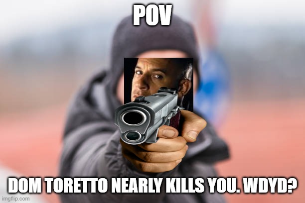 POV You are | POV; DOM TORETTO NEARLY KILLS YOU. WDYD? | image tagged in pov you are | made w/ Imgflip meme maker