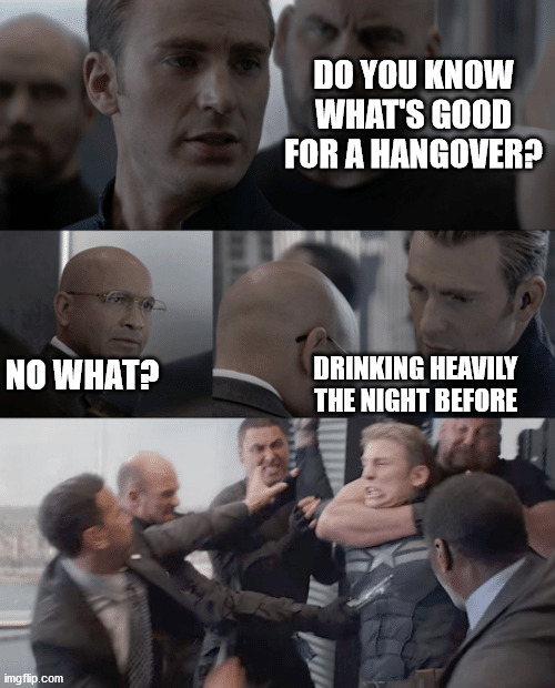 Thats right | DO YOU KNOW WHAT'S GOOD FOR A HANGOVER? NO WHAT? DRINKING HEAVILY THE NIGHT BEFORE | image tagged in captain america elevator,the truth,drunk,go home you're drunk,funny memes | made w/ Imgflip meme maker