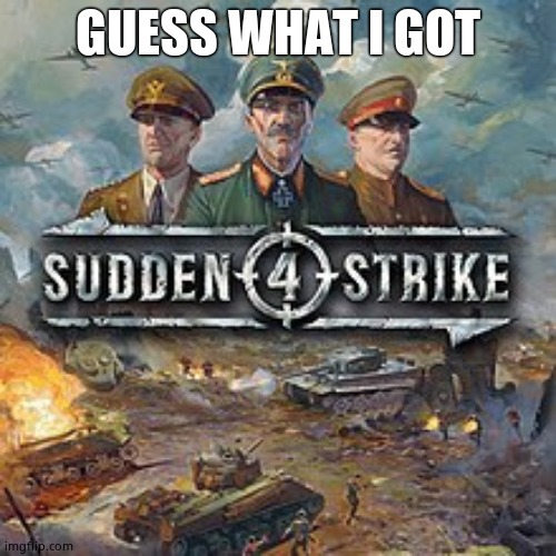Sudden Strike 4 | GUESS WHAT I GOT | image tagged in sudden strike 4 | made w/ Imgflip meme maker