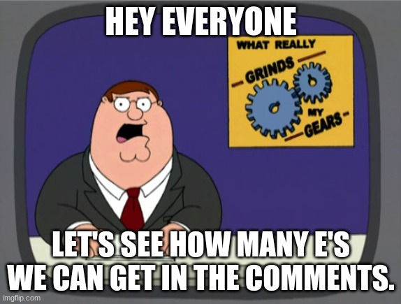 Get to the front page | HEY EVERYONE; LET'S SEE HOW MANY E'S WE CAN GET IN THE COMMENTS. | image tagged in memes,peter griffin news | made w/ Imgflip meme maker