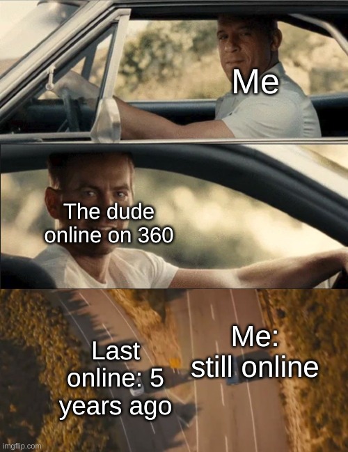 Relatable or nah? | Me; The dude online on 360; Me: still online; Last online: 5 years ago | image tagged in furious 7 one last ride | made w/ Imgflip meme maker