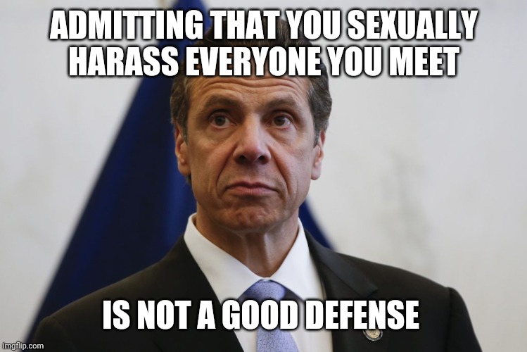 I do it to everyone | ADMITTING THAT YOU SEXUALLY HARASS EVERYONE YOU MEET; IS NOT A GOOD DEFENSE | image tagged in andrew cuomo | made w/ Imgflip meme maker
