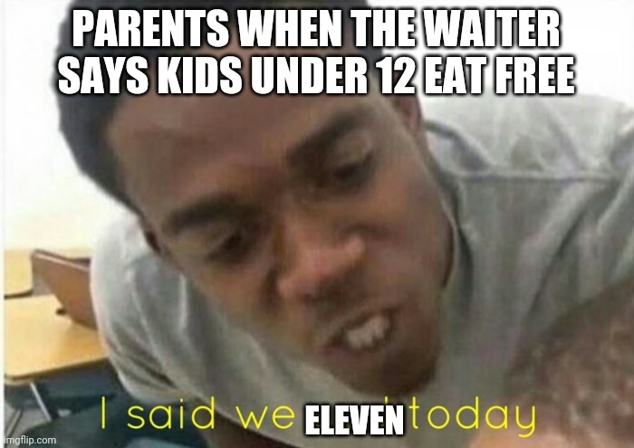True tho | PARENTS WHEN THE WAITER SAYS KIDS UNDER 12 EAT FREE; ELEVEN | image tagged in i said we ____ today | made w/ Imgflip meme maker