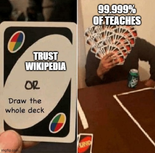 UNO Draw The Whole Deck | 99.999% OF TEACHES; TRUST WIKIPEDIA | image tagged in uno draw the whole deck | made w/ Imgflip meme maker