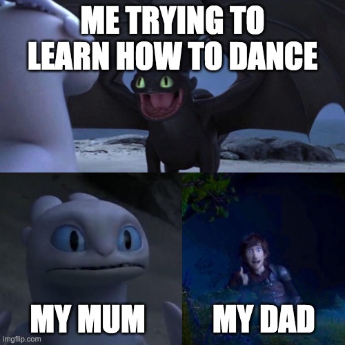Toothless meme | ME TRYING TO LEARN HOW TO DANCE; MY MUM           MY DAD | image tagged in toothless meme | made w/ Imgflip meme maker