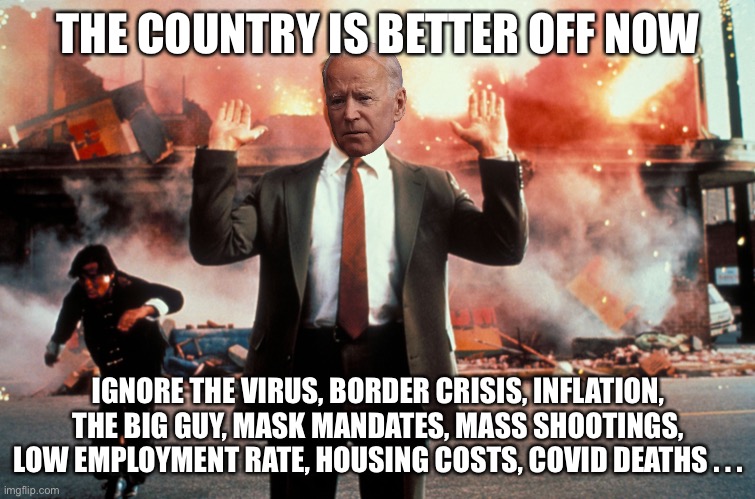 Nothing to see here | THE COUNTRY IS BETTER OFF NOW IGNORE THE VIRUS, BORDER CRISIS, INFLATION, THE BIG GUY, MASK MANDATES, MASS SHOOTINGS, LOW EMPLOYMENT RATE, H | image tagged in nothing to see here | made w/ Imgflip meme maker