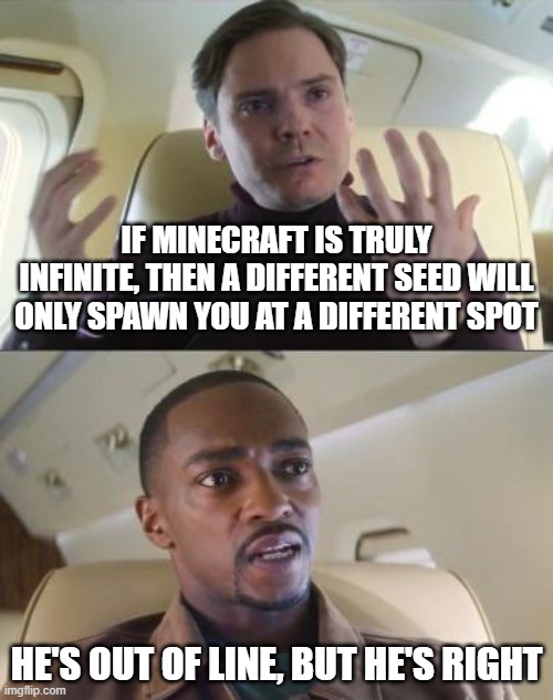 Out of line but he's right | IF MINECRAFT IS TRULY INFINITE, THEN A DIFFERENT SEED WILL ONLY SPAWN YOU AT A DIFFERENT SPOT; HE'S OUT OF LINE, BUT HE'S RIGHT | image tagged in out of line but he's right | made w/ Imgflip meme maker