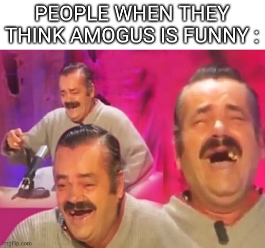 amogus is not funny anymore | PEOPLE WHEN THEY THINK AMOGUS IS FUNNY : | image tagged in el risitas,amogus,69,420,sus,when the imposter is sus | made w/ Imgflip meme maker