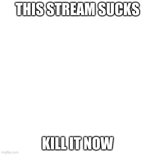 yes kill it now | THIS STREAM SUCKS; KILL IT NOW | image tagged in memes,blank transparent square | made w/ Imgflip meme maker