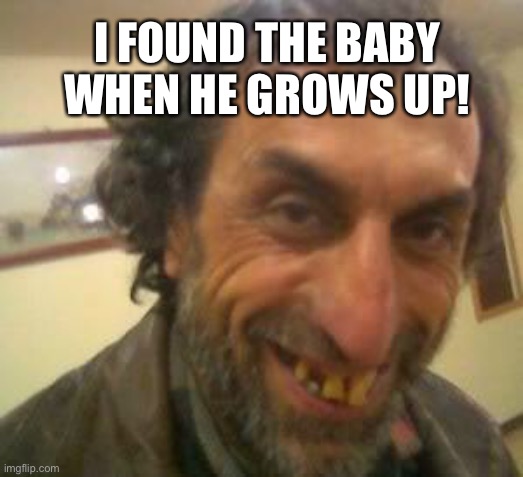 Ugly Guy | I FOUND THE BABY WHEN HE GROWS UP! | image tagged in ugly guy | made w/ Imgflip meme maker