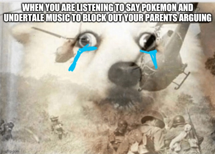 Parents. Heed this warning and stop. | WHEN YOU ARE LISTENING TO SAY POKEMON AND UNDERTALE MUSIC TO BLOCK OUT YOUR PARENTS ARGUING | image tagged in ptsd dog | made w/ Imgflip meme maker