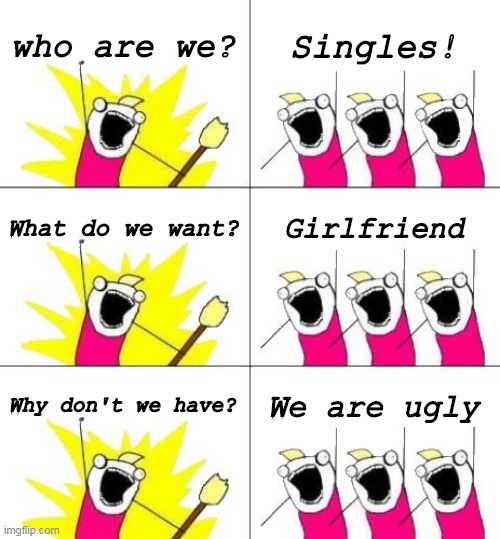 singles | who are we? Singles! What do we want? Girlfriend; Why don't we have? We are ugly | image tagged in memes,what do we want 3 | made w/ Imgflip meme maker
