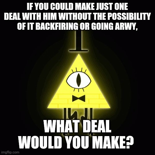 If bill was a genie | IF YOU COULD MAKE JUST ONE DEAL WITH HIM WITHOUT THE POSSIBILITY OF IT BACKFIRING OR GOING ARWY, WHAT DEAL WOULD YOU MAKE? | image tagged in bill cipher says | made w/ Imgflip meme maker