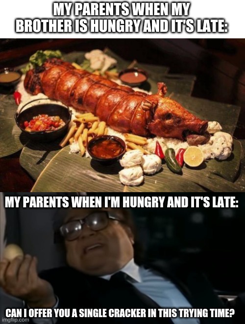 My parents have favorites, and this proves it |  MY PARENTS WHEN MY BROTHER IS HUNGRY AND IT'S LATE:; MY PARENTS WHEN I'M HUNGRY AND IT'S LATE:; CAN I OFFER YOU A SINGLE CRACKER IN THIS TRYING TIME? | image tagged in pig feast,can i offer you an egg in these trying times | made w/ Imgflip meme maker