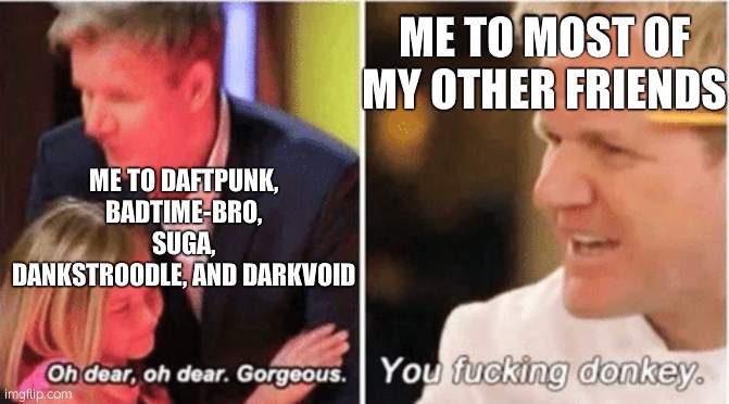 reeee | ME TO MOST OF MY OTHER FRIENDS; ME TO DAFTPUNK, BADTIME-BRO, SUGA, DANKSTROODLE, AND DARKVOID | image tagged in gordon ramsey talking to kids vs talking to adults | made w/ Imgflip meme maker