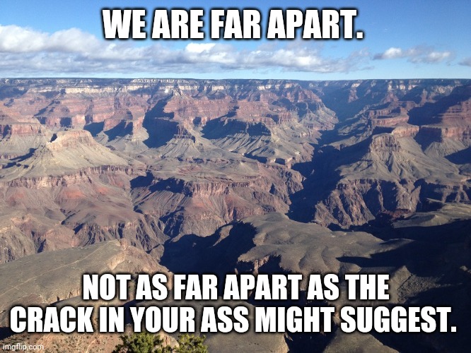 Grand Canyon | WE ARE FAR APART. NOT AS FAR APART AS THE CRACK IN YOUR ASS MIGHT SUGGEST. | image tagged in grand canyon | made w/ Imgflip meme maker