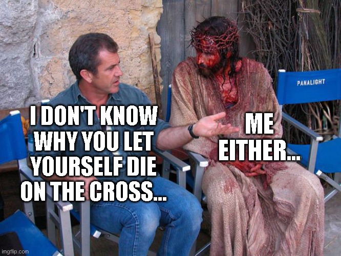 Mel Gibson and Jesus Christ | ME EITHER... I DON'T KNOW WHY YOU LET YOURSELF DIE ON THE CROSS... | image tagged in mel gibson and jesus christ | made w/ Imgflip meme maker